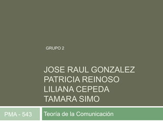 JOSE RAUL GONZALEZ PATRICIA REINOSOLILIANA CEPEDATAMARA SIMO GRUPO 2 Teoría de la Comunicación  PMA - 543 