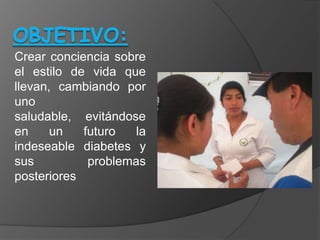 Crear conciencia sobre
el estilo de vida que
llevan, cambiando por
uno
saludable, evitándose
en     un   futuro   la
indeseable diabetes y
sus          problemas
posteriores
 
