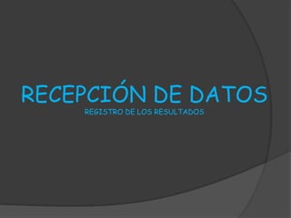 RECEPCIÓN DE DATOS
    REGISTRO DE LOS RESULTADOS
 