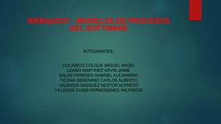 WEBQUEST - MODELOS DE PROCESOS
DEL SOFTWARE
INTEGRANTES:
COCARICO COLQUE MIGUEL ANGEL
LEAÑO MARTINEZ KEVIN JAIME
SALAS PAREDES GABRIEL ALEJANDRO
TICONA GERONIMO CARLOS ALBERTO
VALENCIA VASQUEZ NESTOR ALFREDO
VILLEGAS CUSSI HERMOGENES WILFREDO
 