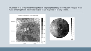 Influencias de la configuración topográfica en las precipitaciones y la distribución del agua de las
nubes en la región son claramente visibles en las imágenes de radar y satélite.
 