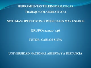 HERRAMIENTAS TELEINFORMATICAS 
TRABAJO COLABORATIVO 2 
SISTEMAS OPERATIVOS COMERCIALES MAS USADOS 
GRUPO: 221120_146 
TUTOR: CARLOS SILVA 
UNIVERSIDAD NACIONAL ABIERTA Y A DISTANCIA 
 