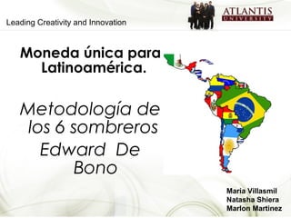 Leading Creativity and Innovation
Moneda única para
Latinoamérica.
Metodología de
los 6 sombreros
Edward De
Bono
Maria Villasmil
Natasha Shiera
Marlon Martinez
 