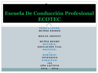 Volante
Escuela De Conducción Profesional

ECOTEC
INTEGRANTES:
MUÑOZ EDISON
MOYAN JHONNY
MUÑIZ HENRY
MATERIA:
EDUCACIÓN VIAL
DOCENTE:
…
HORARIO:
INTENSIVO
PARALELO:
105
AÑO LECTIVO
2013
-2014

 