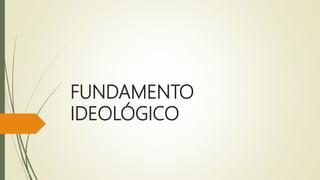 FUNDAMENTO
IDEOLÓGICO
 