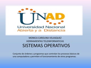 SISTEMAS OPERATIVOS
MONICA CAROLINA VELASQUEZ
HERRAMIENTAS TELEINFORMATICAS
Conjunto de órdenes y programas que controlan los procesos básicos de
una computadora y permiten el funcionamiento de otros programas.
 