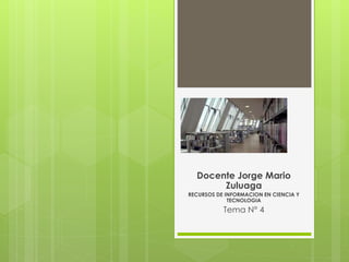 Docente Jorge Mario 
Zuluaga 
RECURSOS DE INFORMACION EN CIENCIA Y 
TECNOLOGIA 
Tema N° 4 
 