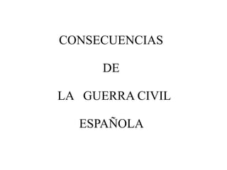 CONSECUENCIAS

     DE

LA GUERRA CIVIL

  ESPAÑOLA
 