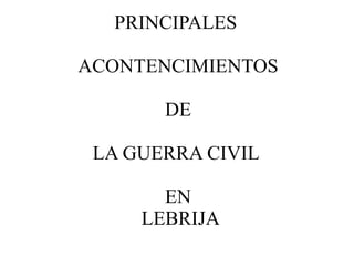 PRINCIPALES

ACONTENCIMIENTOS

       DE

 LA GUERRA CIVIL

       EN
     LEBRIJA
 