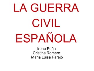 LA GUERRA
   CIVIL
ESPAÑOLA
     Irene Peña
  Cristina Romero
  Maria Luisa Parejo
 