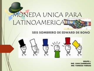 MONEDA UNICA PARA 
LATINOAMERICA 
SEIS SOMBRERO DE EDWARD DE BONO 
GRUPO 5: 
ING. JUAN ZAMBRANO. 
ING. VANESSA VARGAS 
 