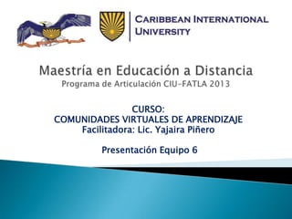 CURSO:
COMUNIDADES VIRTUALES DE APRENDIZAJE
Facilitadora: Lic. Yajaira Piñero
Presentación Equipo 6
 