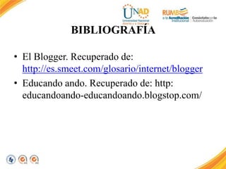 BIBLIOGRAFÍA 
• El Blogger. Recuperado de: 
http://es.smeet.com/glosario/internet/blogger 
• Educando ando. Recuperado de: http: 
educandoando-educandoando.blogstop.com/ 
