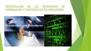 DENTIFICACION DE LAS NECESIDADES DE
INFORMACION Y CONSTRUCCION DE INDICADORES
 