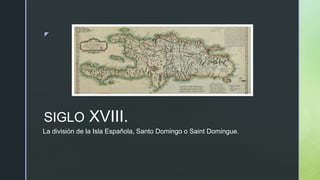 z
SIGLO XVIII.
La división de la Isla Española, Santo Domingo o Saint Domingue.
 