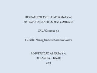 HERRAMIENTAS TELEINFORMATICAS 
SISTEMAS OPERATIVOS MAS COMUNES 
GRUPO: 221120_90 
TUTOR : Nancy Jannette Gamboa Castro 
UNIVERSIDAD ABIERTA Y A 
DISTANCIA – UNAD 
2014 
 