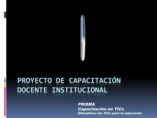 PROYECTO DE CAPACITACIÓN DOCENTE INSTITUCIONAL PRISMA Capacitación en TICs Difundimos las TiCs para la educación 