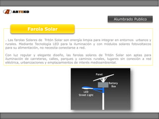 Alumbrado Publico

              Farola Solar

. Las farolas Solares de Tritón Solar son energía limpia para integrar en e...