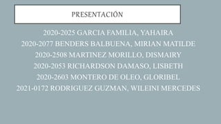 PRESENTACIÓN
2020-2025 GARCIA FAMILIA, YAHAIRA
2020-2077 BENDERS BALBUENA, MIRIAN MATILDE
2020-2508 MARTINEZ MORILLO, DISMAIRY
2020-2053 RICHARDSON DAMASO, LISBETH
2020-2603 MONTERO DE OLEO, GLORIBEL
2021-0172 RODRIGUEZ GUZMAN, WILEINI MERCEDES
 