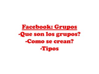 Facebook: Grupos
-Que son los grupos?
  -Como se crean?
       -Tipos
 