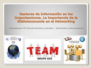 Gestores de Información en las Organizaciones. La importancia de la Biblioteconomía en el Networking Competencias TIC Ciencias Humanas y Sociales /  Información y Documentación GRUPO GIO 