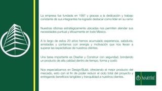 La empresa fue fundada en 1997 y gracias a la dedicación y trabajo
constante de sus integrantes ha logrado destacar como líder en su ramo
Nuestras oﬁcinas estratégicamente ubicadas nos permiten atender sus
necesidades puntual y eﬁcazmente en todo México.
A lo largo de estos 20 años hemos acumulado experiencia, sabiduría,
amistades y contamos con energía y motivación que nos llevan a
superar las expectativas de nuestros clientes.
Una tarea importante es Diseñar y Construir con seguridad, brindando
un producto de alta calidad dentro de tiempo, forma y costo
Nos especializamos en Design/Build, ofreciendo el mejor producto del
mercado, esto con el ﬁn de poder reducir el ciclo total del proyecto y
entregando beneﬁcios tangibles y tranquilidad a nuestros clientes.
 