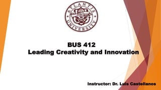 BUS 412
Leading Creativity and Innovation
Instructor: Dr. Luis Castellanos
 