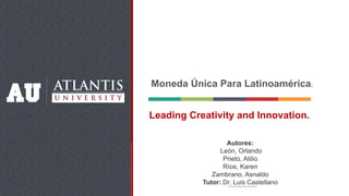 Moneda Única Para Latinoamérica.
Autores:
León, Orlando
Prieto, Atilio
Ríos, Karen
Zambrano, Asnaldo
Tutor: Dr. Luis Castellano
Leading Creativity and Innovation.
 