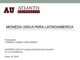 Participante:
CHIRINO LUZARDO JOSE RAMON
CATEDRA: BUS 412 Leading Creativity and Innovation
Dr. Luis Castellanos
Enero 16, 2016
MONEDA UNICA PARA LATINOAMERICA
 