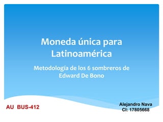 Moneda única para
Latinoamérica
Metodología de los 6 sombreros de
Edward De Bono
Alejandro Nava
CI: 17805668
AU BUS-412
 