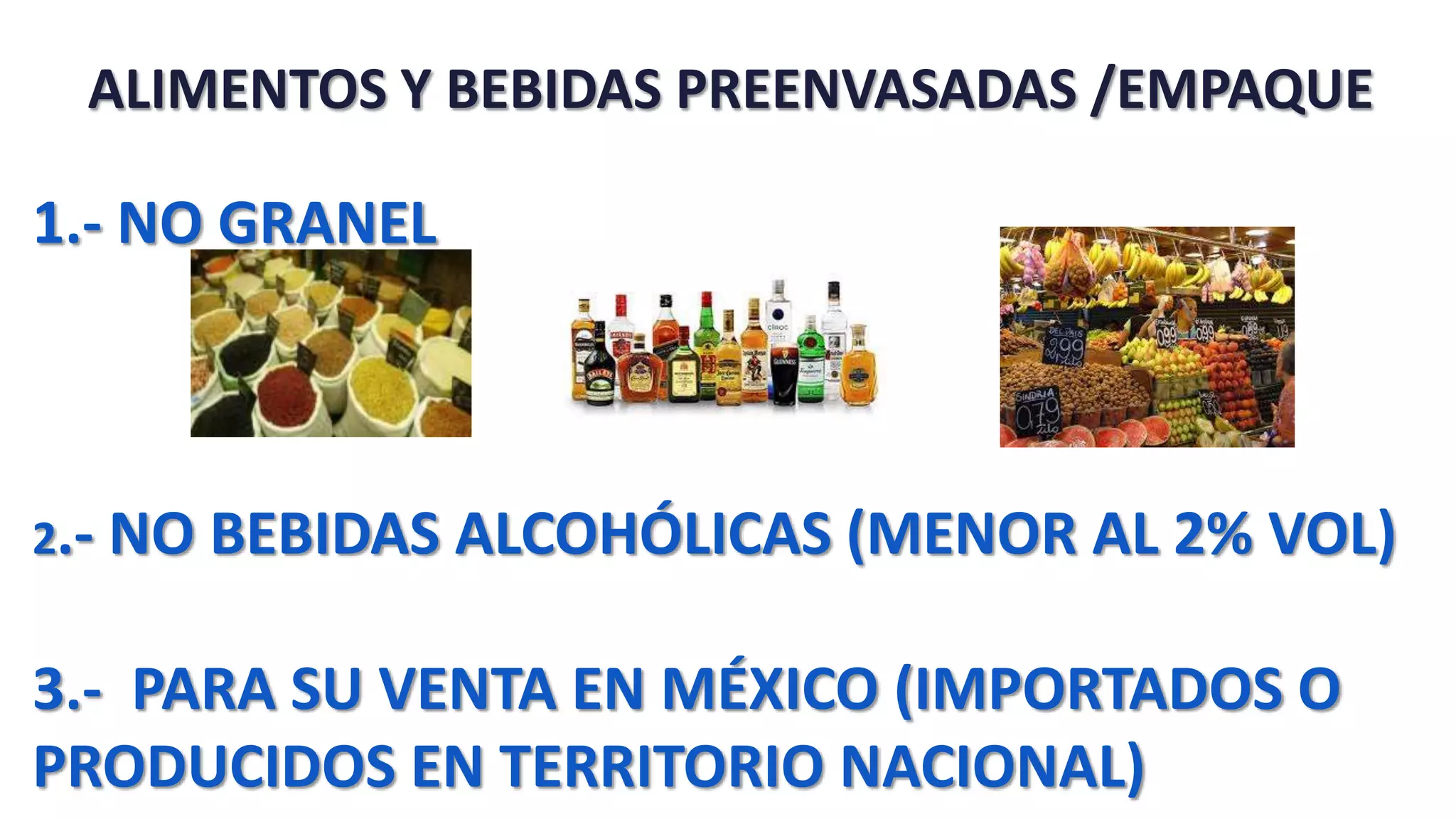 ALIMENTOS Y BEBIDAS PREENVASADAS /EMPAQUE
1.- NO GRANEL
2.- NO BEBIDAS ALCOHÓLICAS (MENOR AL 2% VOL)
3.- PARA SU VENTA EN MÉXICO (IMPORTADOS O
PRODUCIDOS EN TERRITORIO NACIONAL)
 