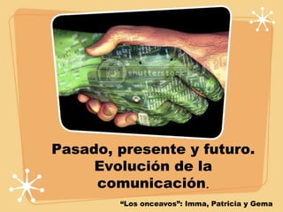 Pasado, presente y futuro.
     Evolución de la
     comunicación.
        “Los onceavos”: Imma, Patricia y Gema
 
