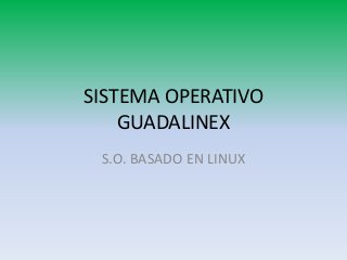 SISTEMA OPERATIVO
GUADALINEX
S.O. BASADO EN LINUX
 