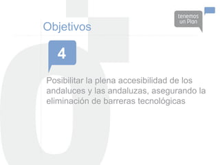 Objetivos

  4
Posibilitar la plena accesibilidad de los
andaluces y las andaluzas, asegurando la
eliminación de barreras tecnológicas
 