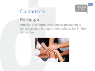 Ciudadanía
Participo
Ampliar el entorno favorecedor buscando la
participación del usuario más allá de los límites
del centro.
 