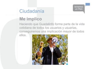 Ciudadanía
Me implico
Haciendo que Guadalinfo forme parte de la vida
cotidiana de todos los usuarios y usuarias,
conseguiremos una implicación mayor de todos
ellos.
 