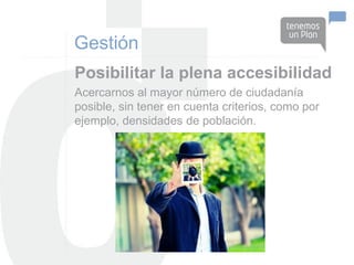 Gestión
Posibilitar la plena accesibilidad
Acercarnos al mayor número de ciudadanía
posible, sin tener en cuenta criterios, como por
ejemplo, densidades de población.
 