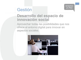 Gestión
Desarrollo del espacio de
innovación social
Aprovechar todas las posibilidades que nos
ofrece el entorno digital para innovar en
aspectos sociales.
 