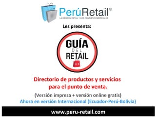Les presenta: 
Directorio de productos y servicios 
para el punto de venta. 
(Versión impresa + versión online gratis) 
Ahora en versión Internacional (Ecuador-Perú-Bolivia) 
www.peru-retail.com 
 