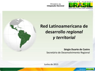 Red Latinoamericana de
desarrollo regional
y territorial
Sérgio Duarte de Castro
Secretário de Desenvolvimento Regional

Junho de 2013

 