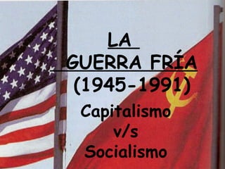 LA
GUERRA FRÍA
 (1945-1991)
 Capitalismo
     v/s
 Socialismo
 