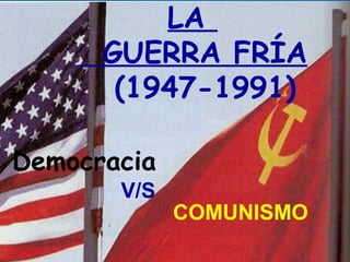 LA
GUERRA FRÍA
(1947-1991)
Democracia
V/S
COMUNISMO
 