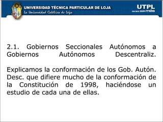 2.1. Gobiernos Seccionales Autónomos a
Gobiernos Autónomos Descentraliz.
Explicamos la conformación de los Gob. Autón.
Desc. que difiere mucho de la conformación de
la Constitución de 1998, haciéndose un
estudio de cada una de ellas.
16
 