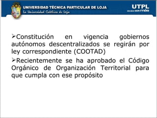 Constitución en vigencia gobiernos
autónomos descentralizados se regirán por
ley correspondiente (COOTAD)
Recientemente se ha aprobado el Código
Orgánico de Organización Territorial para
que cumpla con ese propósito
2
 