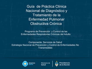 Guía de Práctica Clínica
Nacional de Diagnóstico y
Tratamiento de la
Enfermedad Pulmonar
Obstructiva Crónica
Componente: Servicios de Salud
Estrategia Nacional de Prevención y Control de Enfermedades No
Transmisibles
Programa de Prevención y Control de las
Enfermedades Respiratorias Crónicas del Adulto
 