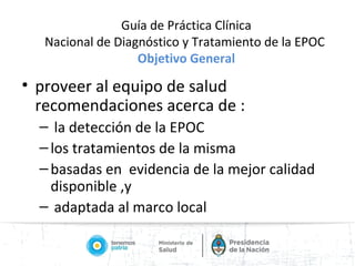Guía de Práctica Clínica
Nacional de Diagnóstico y Tratamiento de la EPOC:
Objetivos Específicos
• Facilitar a todos los t...