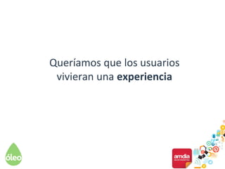 Queríamos que los usuarios
vivieran una experiencia
 