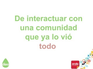 De interactuar con
una comunidad
que ya lo vió
todo
 