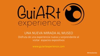 Disfruta de una experiencia nueva y sorprendente al visitar espacios expositivoswww.guiartexperience.com 
#Artealavista 
UNA NUEVA MIRADA AL MUSEO  