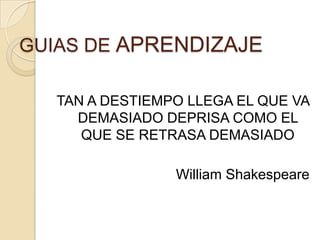 GUIAS DE APRENDIZAJE
TAN A DESTIEMPO LLEGA EL QUE VA
DEMASIADO DEPRISA COMO EL
QUE SE RETRASA DEMASIADO
William Shakespeare
 